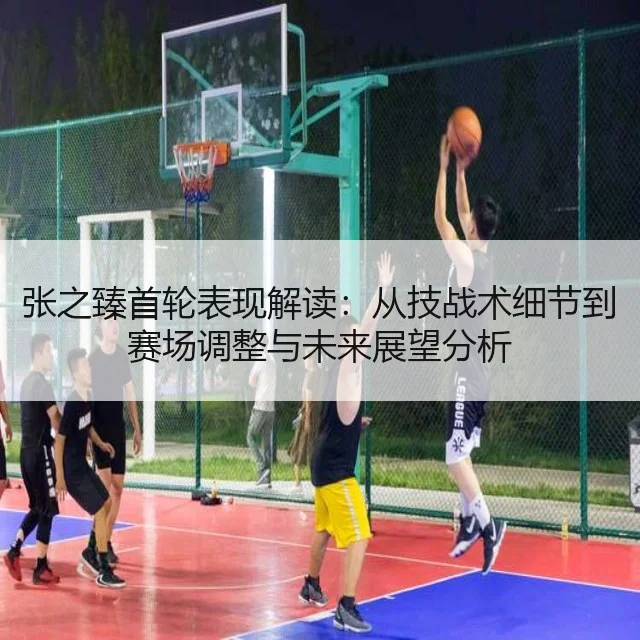 张之臻首轮表现解读:从技战术细节到赛场调整与未来展望分析